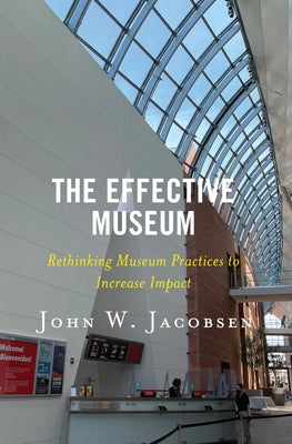 The Effective Museum: Rethinking Museum Practices to Increase Impact by Jacobsen, John W.