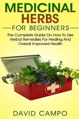 Medicinal Herbs for Beginners: The Complete Guide on How to Use Herbal Remedies for Healing and Overall Improved Health by Campo, David