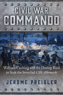 Civil War Commando: William Cushing and the Daring Raid to Sink the Ironclad CSS Albemarle by Preisler, Jerome