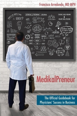 MedikalPreneur: The Official Guidebook for Physicians' Success in Business by Arredondo Mph, Francisco