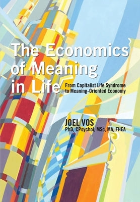 The Economics of Meaning in Life: From Capitalist Life Syndrome to Meaning-Oriented Economy by Vos, Joel
