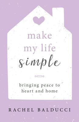 Make My Life Simple: Bringing Peace to Heart and Home by Balducci, Rachel