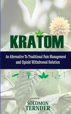 Kratom: How to use kratom as an alternative to traditional pain management and opioid withdrawal solution by Ternder, Solomon