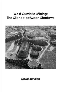 West Cumbria Mining: The Silence between Shadows by Banning, David