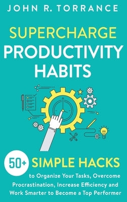 Supercharge Productivity Habits: 50+ Simple Hacks to Organize Your Tasks, Overcome Procrastination, Increase Efficiency and Work Smarter to Become a T by Torrance, John R.