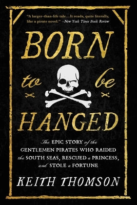 Born to Be Hanged: The Epic Story of the Gentlemen Pirates Who Raided the South Seas, Rescued a Princess, and Stole a Fortune by Thomson, Keith