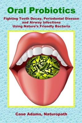 Oral Probiotics: Fighting Tooth Decay, Periodontal Disease and Airway Infections Using Nature's Friendly Bacteria by Adams, Case