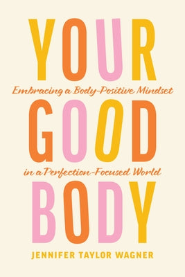 Your Good Body: Embracing a Body-Positive Mindset in a Perfection-Focused World by Wagner, Jennifer Taylor