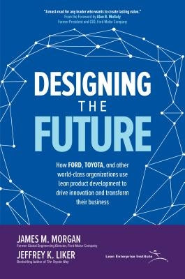 Designing the Future: How Ford, Toyota, and Other World-Class Organizations Use Lean Product Development to Drive Innovation and Transform Their Busin by Morgan, James