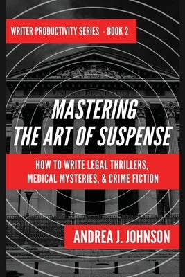 Mastering the Art of Suspense: How to Write Legal Thrillers, Medical Mysteries, & Crime Fiction by Johnson, Andrea J.