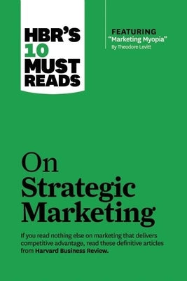 Hbr's 10 Must Reads on Strategic Marketing (with Featured Article Marketing Myopia, by Theodore Levitt) by Review, Harvard Business