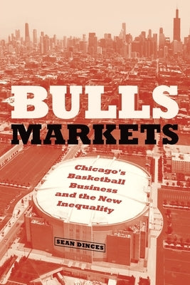 Bulls Markets: Chicago's Basketball Business and the New Inequality by Dinces, Sean