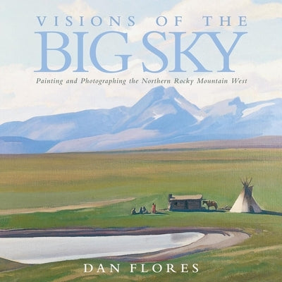 Visions of the Big Sky, 5: Painting and Photographing the Northern Rocky Mountain West by Flores, Dan
