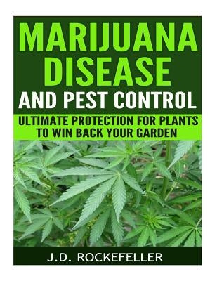 Marijuana Disease and Pest Control: Ultimate Protection for Plants to Win Back Your Garden by Rockefeller, J. D.