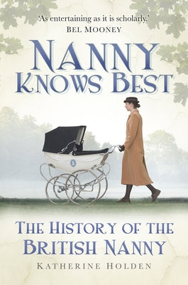 Nanny Knows Best: The History of the British Nanny by Holden, Katherine