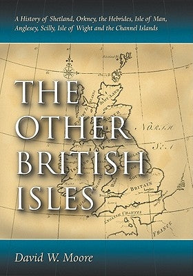 Other British Isles: A History of Shetland, Orkney, the Hebrides, Isle of Man, Anglesey, Scilly, Isle of Wight and the Channel Islands by Moore, David W.