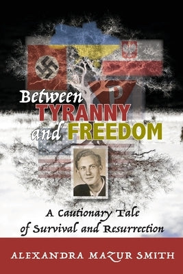 Between Tyranny and Freedom: A Cautionary Tale of Survival and Resurrection by Smith, Alexandra Mazur