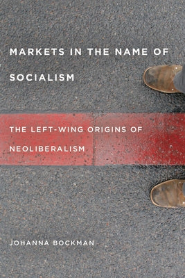 Markets in the Name of Socialism: The Left-Wing Origins of Neoliberalism by Bockman, Johanna