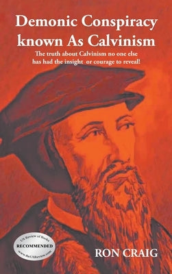 Demonic Conspiracy Known As Calvinism: The truth about Calvinism no one else has had the insight or courage to reveal! by Craig, Ron