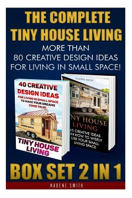 The Complete Tiny House Living BOX SET 2 IN 1: More Than 80 Creative Design Ideas For Living In Small Space!: (How To Build A Tiny House, Living Ideas by Smith, Nadene