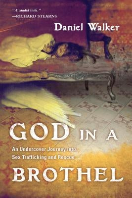 God in a Brothel: An Undercover Journey Into Sex Trafficking and Rescue by Walker, Daniel