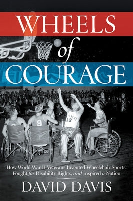 Wheels of Courage: How Paralyzed Veterans from World War II Invented Wheelchair Sports, Fought for Disability Rights, and Inspired a Nati by Davis, David