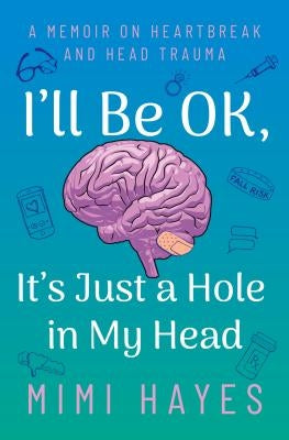 I'll Be Ok, It's Just a Hole in My Head: A Memoir on Heartbreak and Head Trauma by Hayes, Mimi