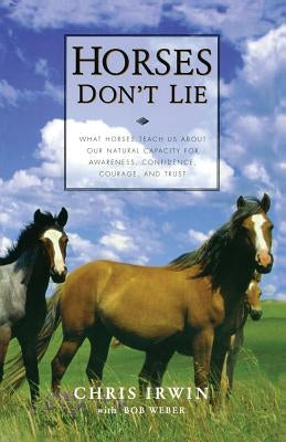 Horses Don't Lie: What Horses Teach Us about Our Natural Capacity for Awareness, Confidence, Courage, and Trust by Irwin, Chris