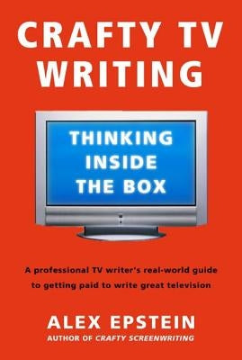 Crafty TV Writing: Thinking Inside the Box by Epstein, Alex