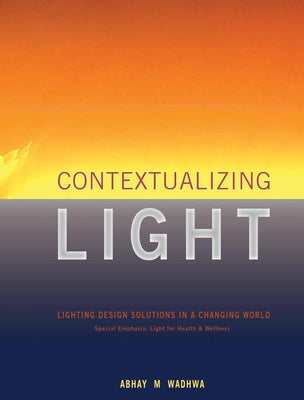 Contextualizing Light: Lighting Design Solutions in a Changing World by Wadhwa, Abhay M.