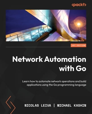 Network Automation with Go: Learn how to automate network operations and build applications using the Go programming language by Leiva, Nicolas