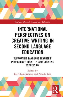 International Perspectives on Creative Writing in Second Language Education: Supporting Language Learners' Proficiency, Identity, and Creative Express by Chamcharatsri, Bee