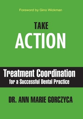 Take Action: Treatment Coordination for a Successful Dental Practice by Gorczyca, Ann Marie