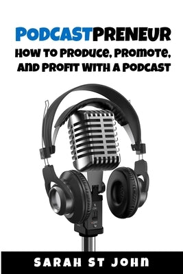 Podcastpreneur: How to Produce, Promote, and Profit With A Podcast by St John, Sarah