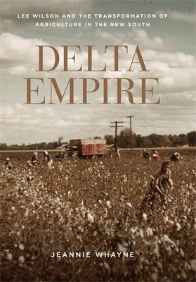 Delta Empire: Lee Wilson and the Transformation of Agriculture in the New South by Whayne, Jeannie