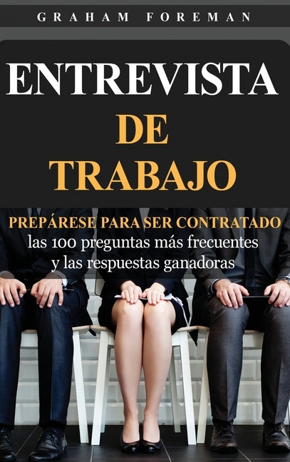 Entrevista de Trabajo: Prepárese para ser contratado: las 100 preguntas más frecuentes y las respuestas ganadoras by Foreman, Graham