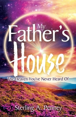 My Father's House: The Heaven You've Never Heard Of by Penney, Sterling A.