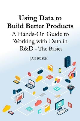 Using Data to Build Better Products: A Hands-On Guide to Working with Data in R&d - The Basics by Bosch, Jan