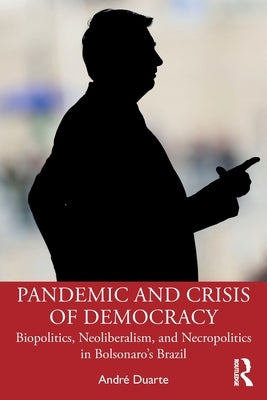 Pandemic and Crisis of Democracy: Biopolitics, Neoliberalism, and Necropolitics in Bolsonaro's Brazil by Duarte, Andr&#233;