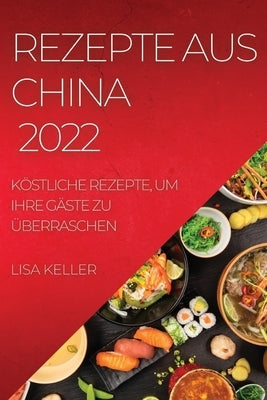 Rezepte Aus China 2022: Köstliche Rezepte, Um Ihre Gäste Zu Überraschen by Keller, Lisa