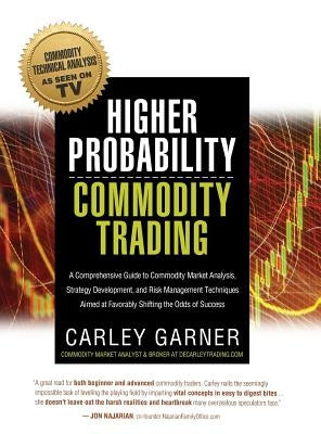 Higher Probability Commodity Trading: A Comprehensive Guide to Commodity Market Analysis, Strategy Development, and Risk Management Techniques Aimed a by Garner, Carley