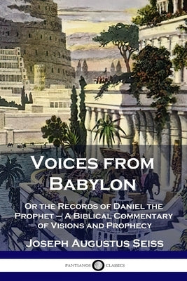 Voices from Babylon: Or the Records of Daniel the Prophet - A Biblical Commentary of Visions and Prophecy by Seiss, Joseph Augustus