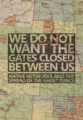 We Do Not Want the Gates Closed Between Us: Native Networks and the Spread of the Ghost Dance by Gage, Justin