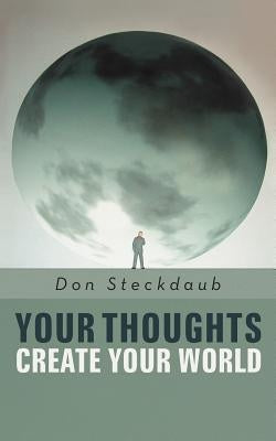 Your Thoughts Create Your World: Learn How to Create the Life You Want by Taking Charge of Your Self-Talk. by Steckdaub, Don