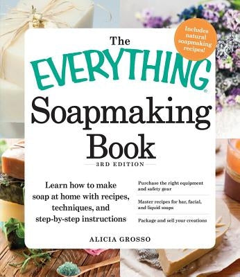 The Everything Soapmaking Book: Learn How to Make Soap at Home with Recipes, Techniques, and Step-By-Step Instructions - Purchase the Right Equipment by Grosso, Alicia