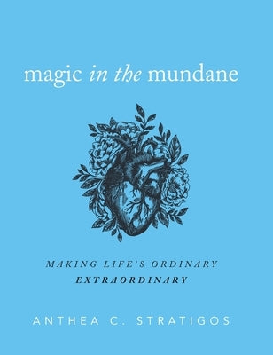 Magic in the Mundane: Making Life's Ordinary Extraordinary by Stratigos, Anthea C.