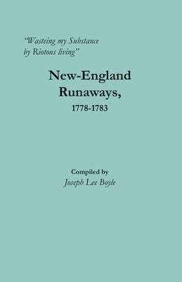 Wasteing my Substance by Riotous living: New-England Runaways, 1778-1783 by Boyle, Joseph Lee