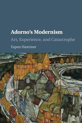 Adorno's Modernism: Art, Experience, and Catastrophe by Hammer, Espen
