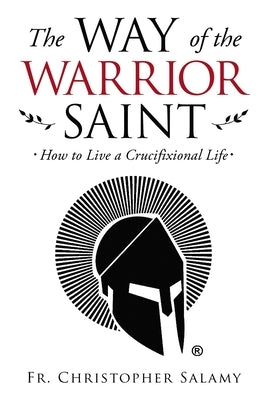 The Way of the Warrior Saint: How to Live a Crucifixional Life by Salamy, Chris