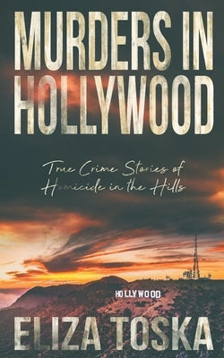 Murders in Hollywood: True Crime Stories of Homicide in the Hills by Toska, Eliza